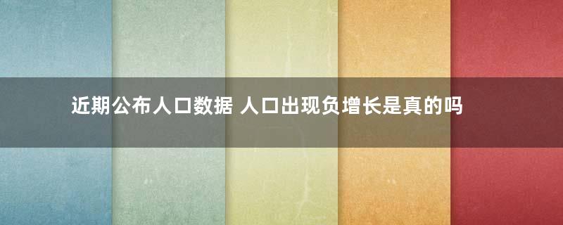 近期公布人口数据 人口出现负增长是真的吗